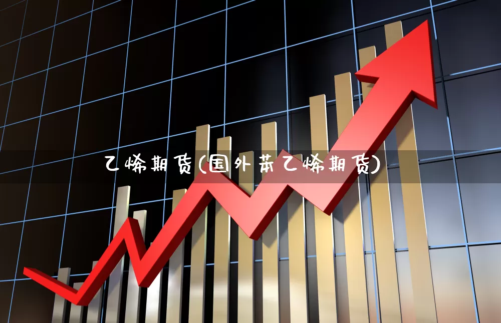 乙烯期货(国外苯乙烯期货)_https://www.haiwangdasha.com_广期所_第1张