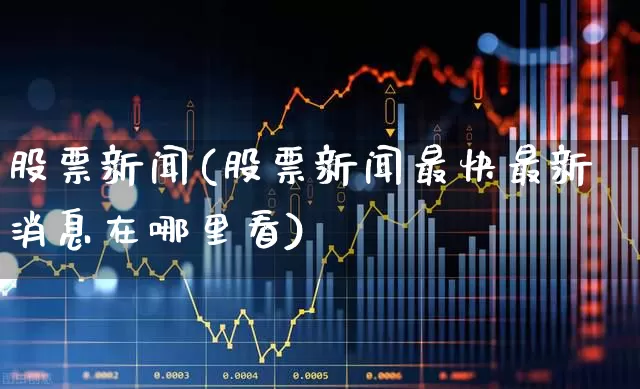 股票新闻(股票新闻最快最新消息在哪里看)_https://www.haiwangdasha.com_北交所_第1张