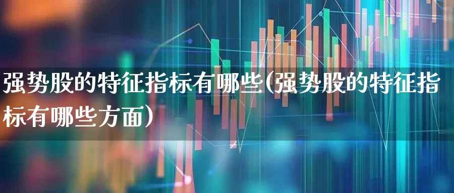 强势股的特征指标有哪些(强势股的特征指标有哪些方面)_https://www.haiwangdasha.com_深交所_第1张