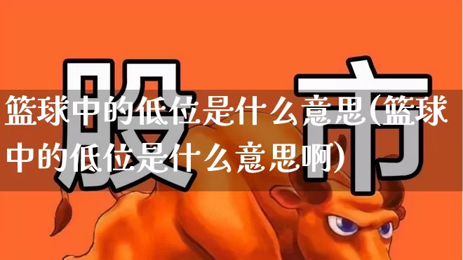 篮球中的低位是什么意思(篮球中的低位是什么意思啊)_https://www.haiwangdasha.com_北交所_第1张