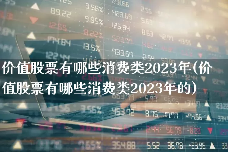 价值股票有哪些消费类2023年(价值股票有哪些消费类2023年的)_https://www.haiwangdasha.com_科创板_第1张