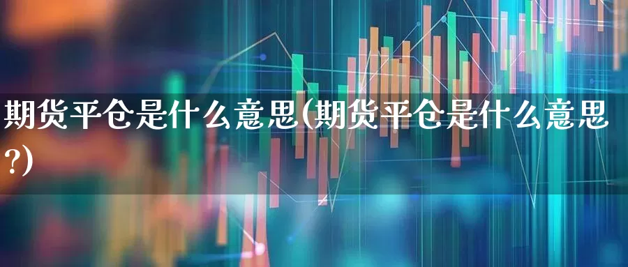 期货平仓是什么意思(期货平仓是什么意思?)_https://www.haiwangdasha.com_北交所_第1张