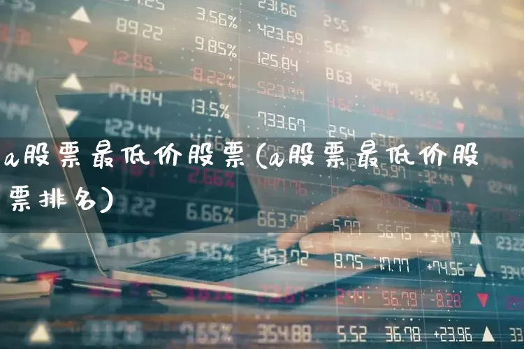 a股票最低价股票(a股票最低价股票排名)_https://www.haiwangdasha.com_创业板_第1张