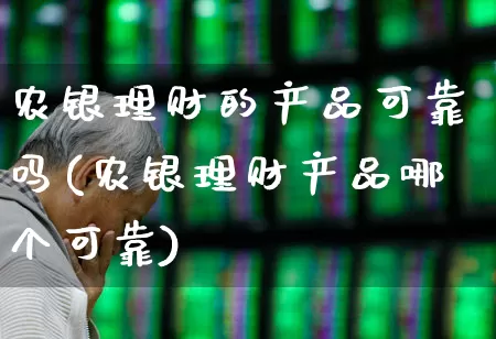 农银理财的产品可靠吗(农银理财产品哪个可靠)_https://www.haiwangdasha.com_深交所_第1张