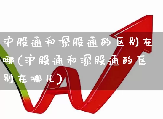 沪股通和深股通的区别在哪(沪股通和深股通的区别在哪儿)_https://www.haiwangdasha.com_创业板_第1张