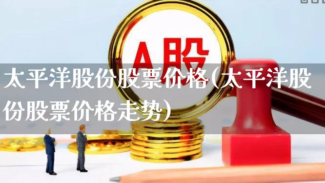 太平洋股份股票价格(太平洋股份股票价格走势)_https://www.haiwangdasha.com_北交所_第1张