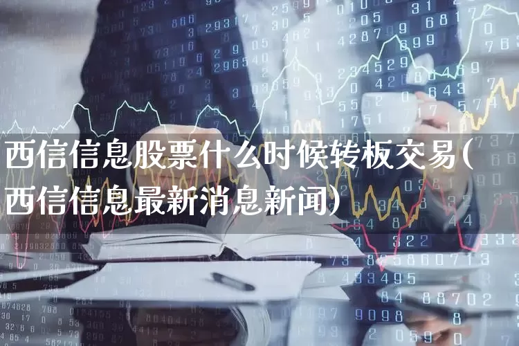 西信信息股票什么时候转板交易(西信信息最新消息新闻)_https://www.haiwangdasha.com_深交所_第1张