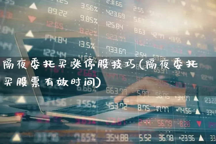 隔夜委托买涨停股技巧(隔夜委托买股票有效时间)_https://www.haiwangdasha.com_上交所_第1张