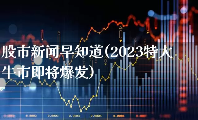 股市新闻早知道(2023特大牛市即将爆发)_https://www.haiwangdasha.com_创业板_第1张