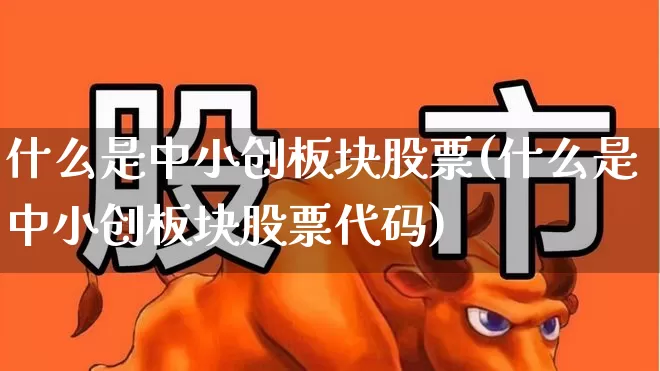 什么是中小创板块股票(什么是中小创板块股票代码)_https://www.haiwangdasha.com_深交所_第1张
