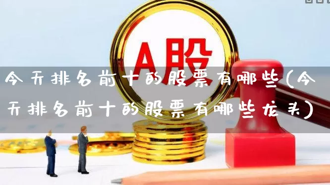 今天排名前十的股票有哪些(今天排名前十的股票有哪些龙头)_https://www.haiwangdasha.com_北交所_第1张