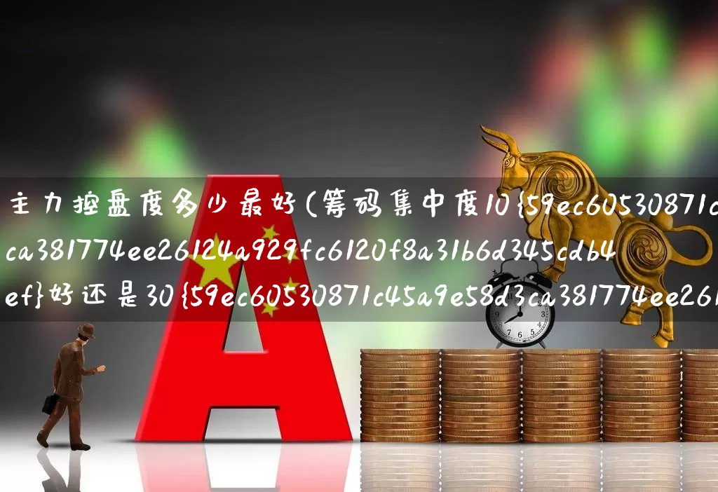 主力控盘度多少最好(筹码集中度10%好还是30%好?)_https://www.haiwangdasha.com_北交所_第1张