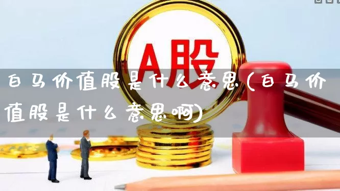 白马价值股是什么意思(白马价值股是什么意思啊)_https://www.haiwangdasha.com_上交所_第1张