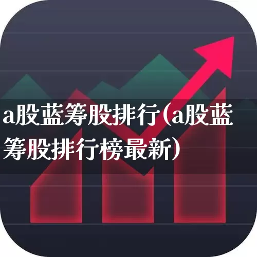 a股蓝筹股排行(a股蓝筹股排行榜最新)_https://www.haiwangdasha.com_科创板_第1张