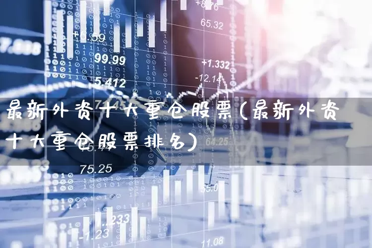 最新外资十大重仓股票(最新外资十大重仓股票排名)_https://www.haiwangdasha.com_创业板_第1张