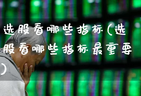 选股看哪些指标(选股看哪些指标最重要)_https://www.haiwangdasha.com_科创板_第1张