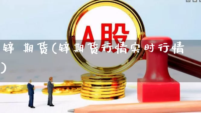 锌 期货(锌期货行情实时行情)_https://www.haiwangdasha.com_中金所_第1张