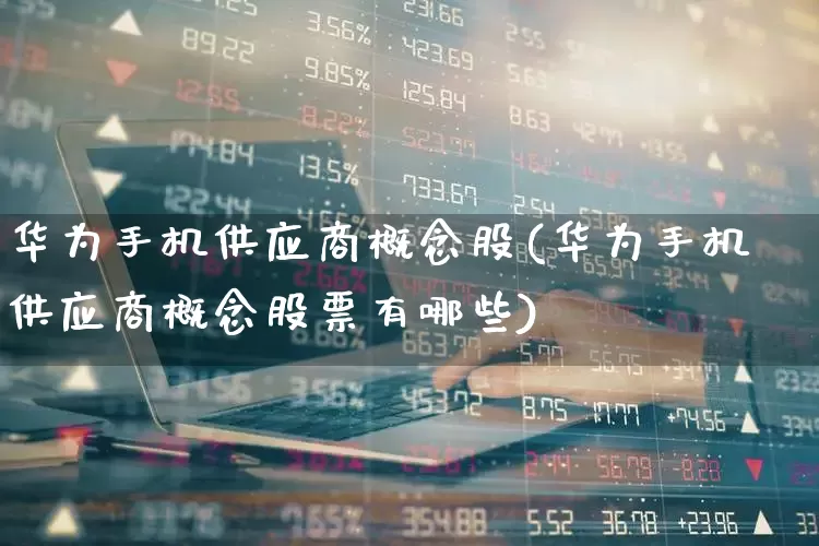 华为手机供应商概念股(华为手机供应商概念股票有哪些)_https://www.haiwangdasha.com_上交所_第1张