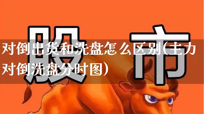 对倒出货和洗盘怎么区别(主力对倒洗盘分时图)_https://www.haiwangdasha.com_北交所_第1张