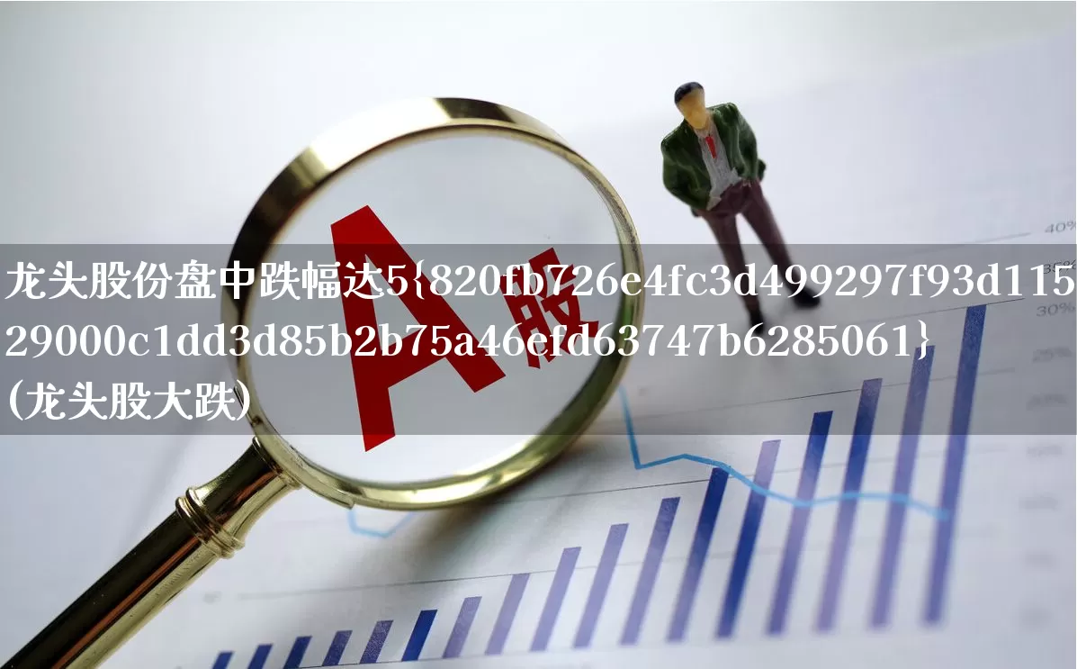龙头股份盘中跌幅达5%(龙头股大跌)_https://www.haiwangdasha.com_北交所_第1张