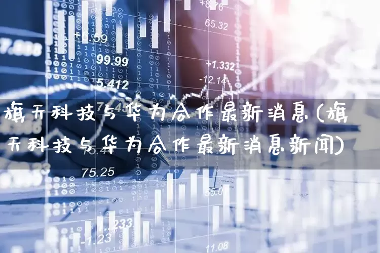 旗天科技与华为合作最新消息(旗天科技与华为合作最新消息新闻)_https://www.haiwangdasha.com_上交所_第1张