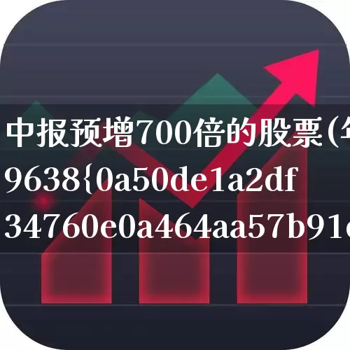 中报预增700倍的股票(年报预增9638%的股票)_https://www.haiwangdasha.com_科创板_第1张