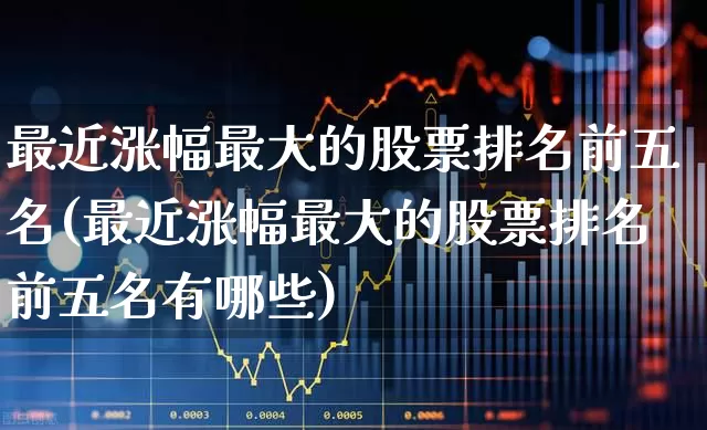 最近涨幅最大的股票排名前五名(最近涨幅最大的股票排名前五名有哪些)_https://www.haiwangdasha.com_北交所_第1张