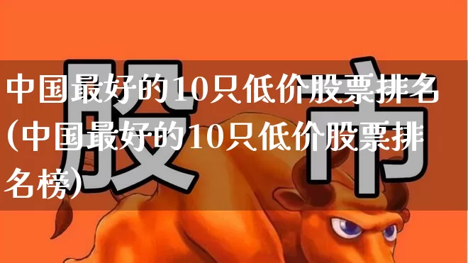 中国最好的10只低价股票排名(中国最好的10只低价股票排名榜)_https://www.haiwangdasha.com_创业板_第1张