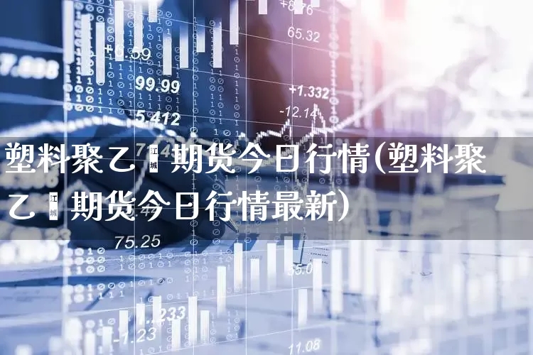 塑料聚乙烯期货今日行情(塑料聚乙烯期货今日行情最新)_https://www.haiwangdasha.com_上期所_第1张