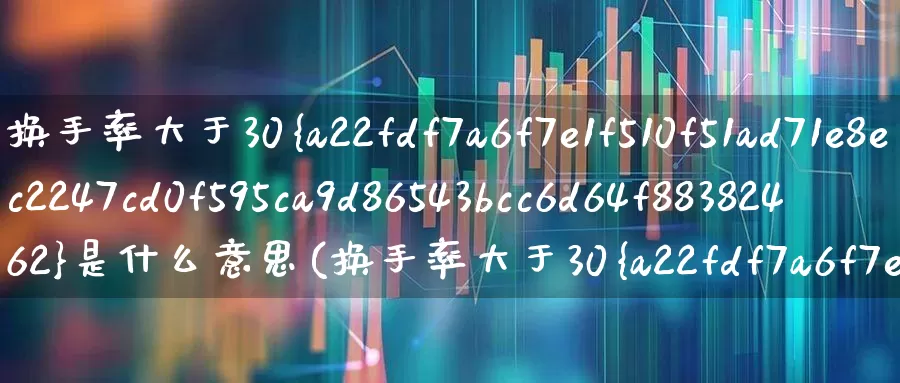 换手率大于30%是什么意思(换手率大于30%意味着什么)_https://www.haiwangdasha.com_深交所_第1张