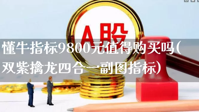 懂牛指标9800元值得购买吗(双紫擒龙四合一副图指标)_https://www.haiwangdasha.com_北交所_第1张