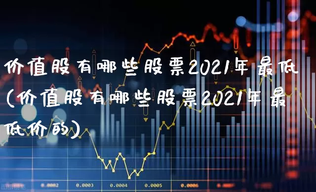 价值股有哪些股票2021年最低(价值股有哪些股票2021年最低价的)_https://www.haiwangdasha.com_深交所_第1张