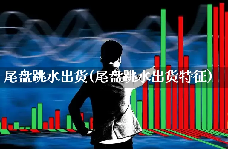 尾盘跳水出货(尾盘跳水出货特征)_https://www.haiwangdasha.com_深交所_第1张
