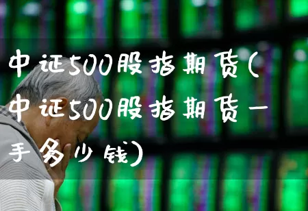 中证500股指期货(中证500股指期货一手多少钱)_https://www.haiwangdasha.com_广期所_第1张