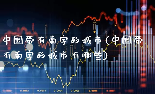 中国带有南字的城市(中国带有南字的城市有哪些)_https://www.haiwangdasha.com_上交所_第1张