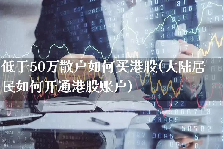 低于50万散户如何买港股(大陆居民如何开通港股账户)_https://www.haiwangdasha.com_创业板_第1张