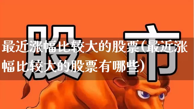 最近涨幅比较大的股票(最近涨幅比较大的股票有哪些)_https://www.haiwangdasha.com_创业板_第1张