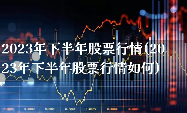 2023年下半年股票行情(2023年下半年股票行情如何)_https://www.haiwangdasha.com_上交所_第1张