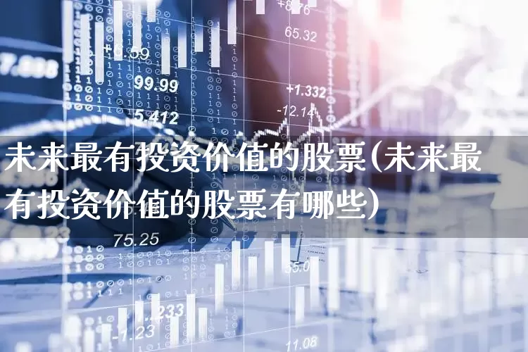 未来最有投资价值的股票(未来最有投资价值的股票有哪些)_https://www.haiwangdasha.com_上交所_第1张