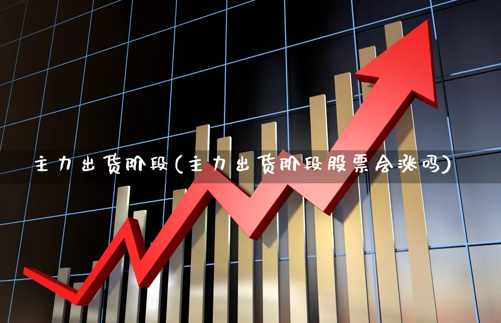 主力出货阶段(主力出货阶段股票会涨吗)_https://www.haiwangdasha.com_上交所_第1张