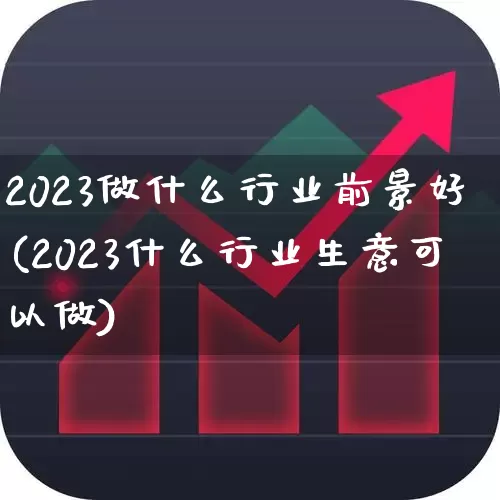 2023做什么行业前景好(2023什么行业生意可以做)_https://www.haiwangdasha.com_创业板_第1张