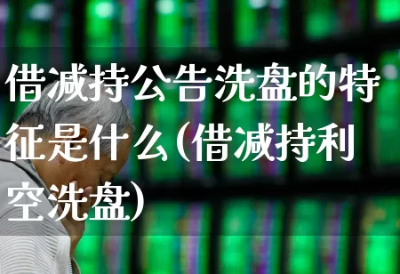 借减持公告洗盘的特征是什么(借减持利空洗盘)_https://www.haiwangdasha.com_科创板_第1张