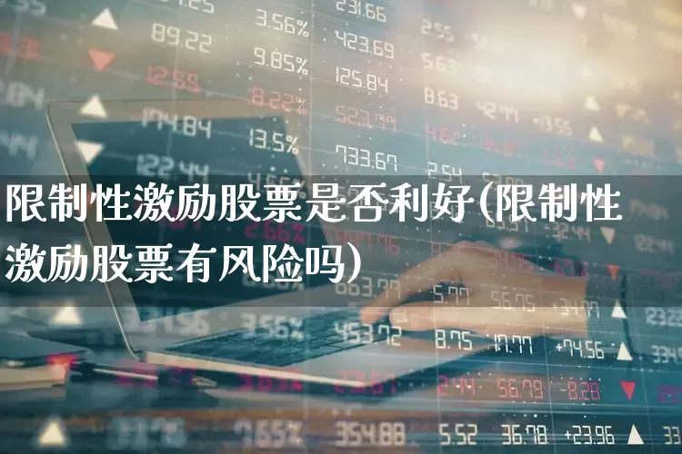 限制性激励股票是否利好(限制性激励股票有风险吗)_https://www.haiwangdasha.com_上交所_第1张
