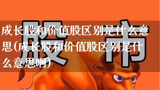 成长股和价值股区别是什么意思(成长股和价值股区别是什么意思啊)_https://www.haiwangdasha.com_科创板_第1张
