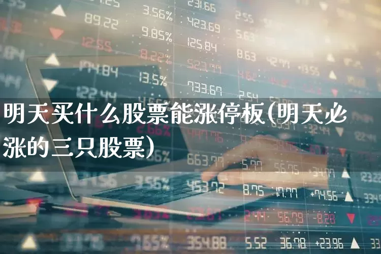明天买什么股票能涨停板(明天必涨的三只股票)_https://www.haiwangdasha.com_科创板_第1张