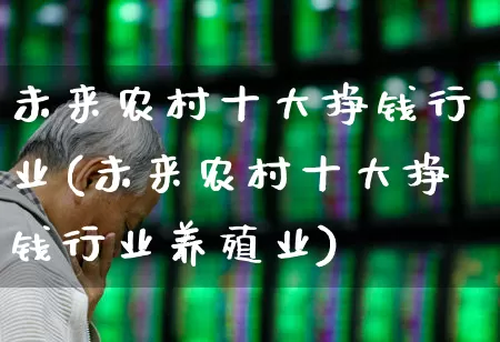 未来农村十大挣钱行业(未来农村十大挣钱行业养殖业)_https://www.haiwangdasha.com_科创板_第1张