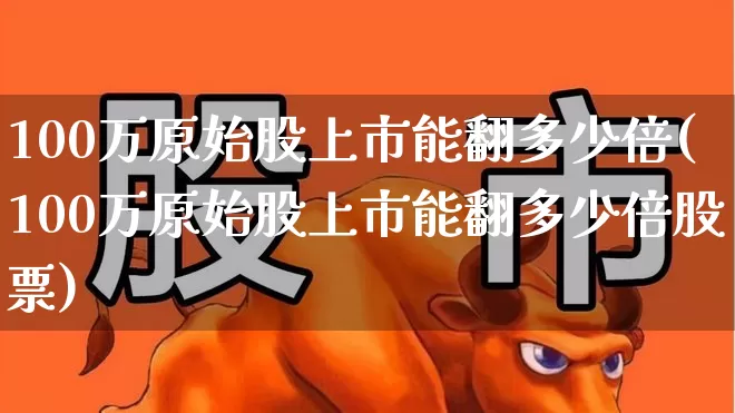 100万原始股上市能翻多少倍(100万原始股上市能翻多少倍股票)_https://www.haiwangdasha.com_创业板_第1张
