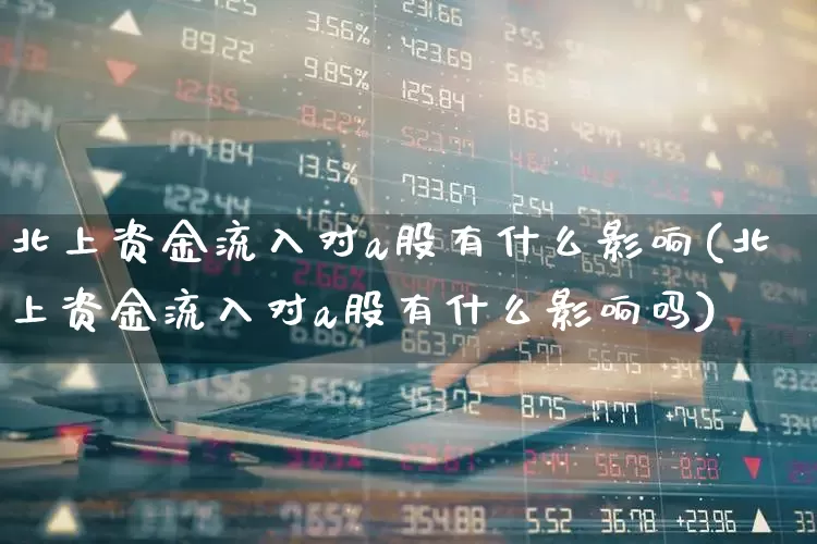 北上资金流入对a股有什么影响(北上资金流入对a股有什么影响吗)_https://www.haiwangdasha.com_上交所_第1张