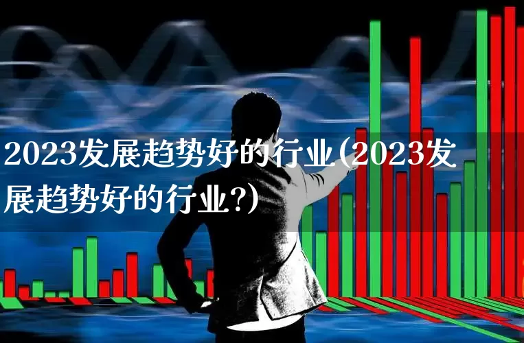 2023发展趋势好的行业(2023发展趋势好的行业?)_https://www.haiwangdasha.com_深交所_第1张