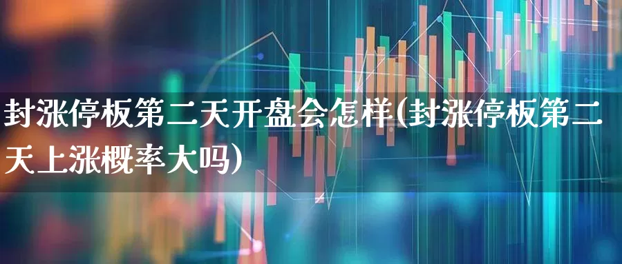 封涨停板第二天开盘会怎样(封涨停板第二天上涨概率大吗)_https://www.haiwangdasha.com_深交所_第1张